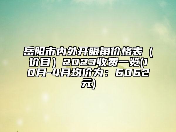 岳阳市内外开眼角价格表（价目）2023收费一览(10月-4月均价为：6062元)