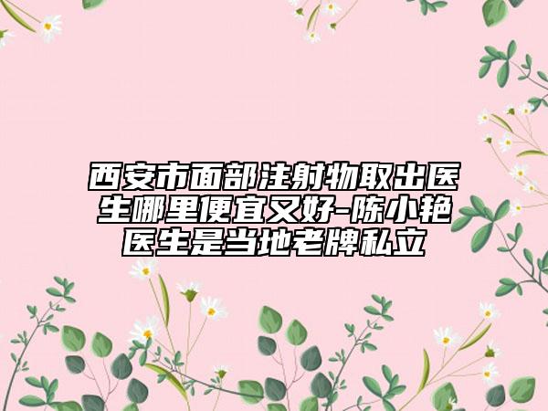 西安市面部注射物取出医生哪里便宜又好-陈小艳医生是当地老牌私立