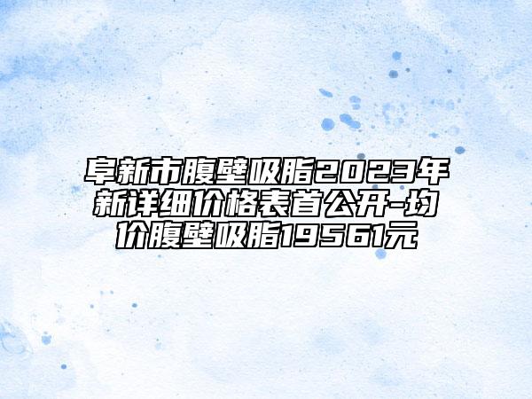 阜新市腹壁吸脂2023年新详细价格表首公开-均价腹壁吸脂19561元