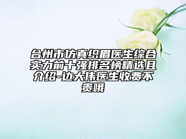 台州市仿真织眉医生综合实力前十强排名榜精选且介绍-边大伟医生收费不贵哦