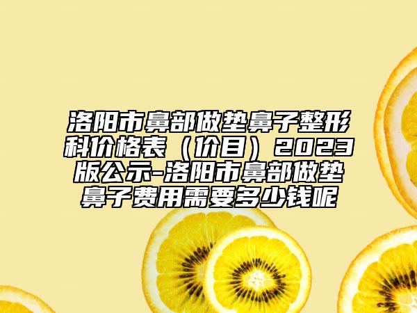 洛阳市鼻部做垫鼻子整形科价格表（价目）2023版公示-洛阳市鼻部做垫鼻子费用需要多少钱呢