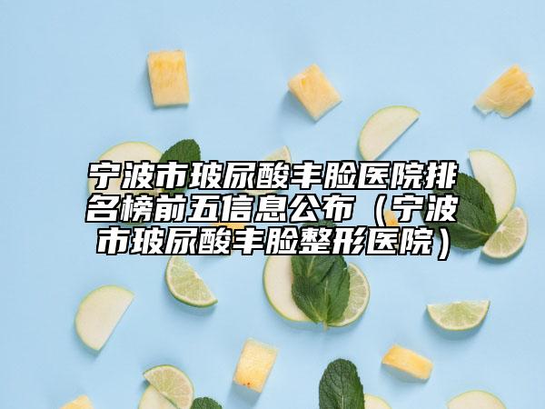 宁波市玻尿酸丰脸医院排名榜前五信息公布（宁波市玻尿酸丰脸整形医院）