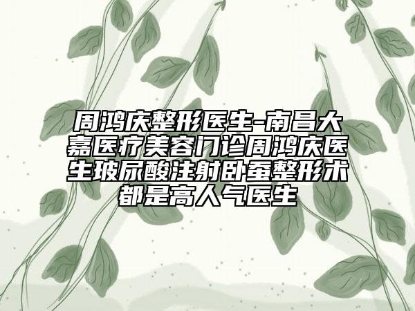 周鸿庆整形医生-南昌大嘉医疗美容门诊周鸿庆医生玻尿酸注射卧蚕整形术都是高人气医生