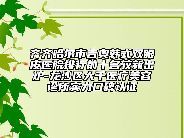 齐齐哈尔市吉奥韩式双眼皮医院排行前十名较新出炉-龙沙区大千医疗美容诊所实力口碑认证
