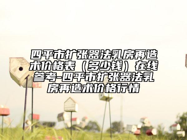 四平市扩张器法乳房再造术价格表（多少钱）在线参考-四平市扩张器法乳房再造术价格行情