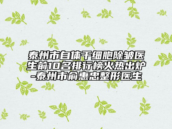 泰州市自体干细胞除皱医生前10名排行榜火热出炉-泰州市俞惠忠整形医生