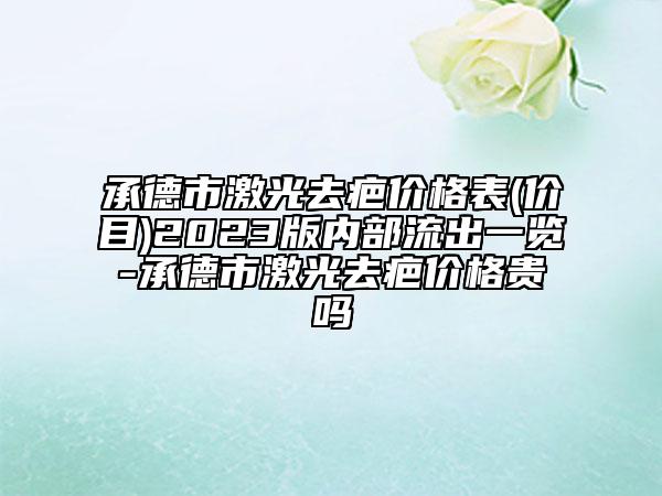 承德市激光去疤价格表(价目)2023版内部流出一览-承德市激光去疤价格贵吗