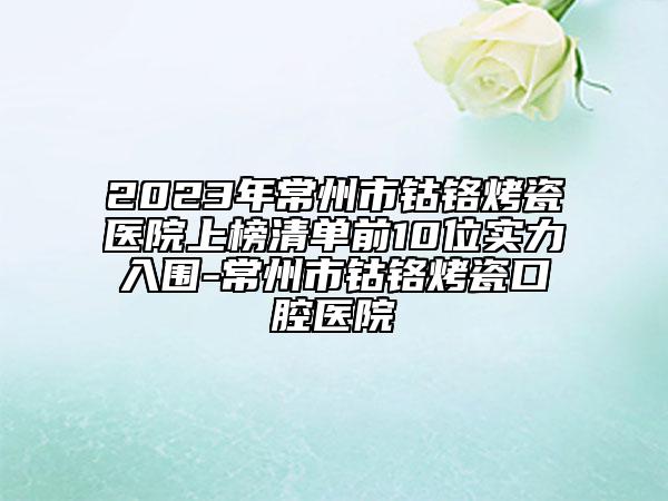 2023年常州市钴铬烤瓷医院上榜清单前10位实力入围-常州市钴铬烤瓷口腔医院