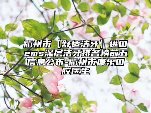 衢州市【舒适洁牙】进口ems深层洁牙排名榜前五信息公布-衢州市康乐口腔医生