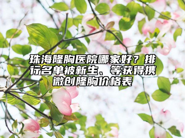 珠海隆胸医院哪家好？排行名单被新生、等获得携微创隆胸价格表