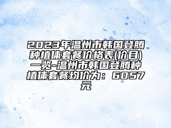 2023年温州市韩国登腾种植体套餐价格表(价目)一览-温州市韩国登腾种植体套餐均价为：6057元