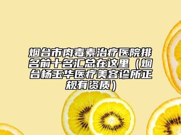 烟台市肉毒素治疗医院排名前十名汇总在这里（烟台杨玉华医疗美容诊所正规有资质）