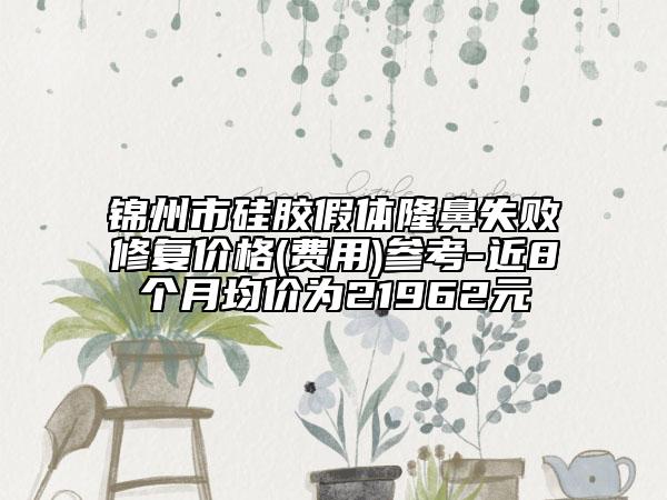 锦州市硅胶假体隆鼻失败修复价格(费用)参考-近8个月均价为21962元