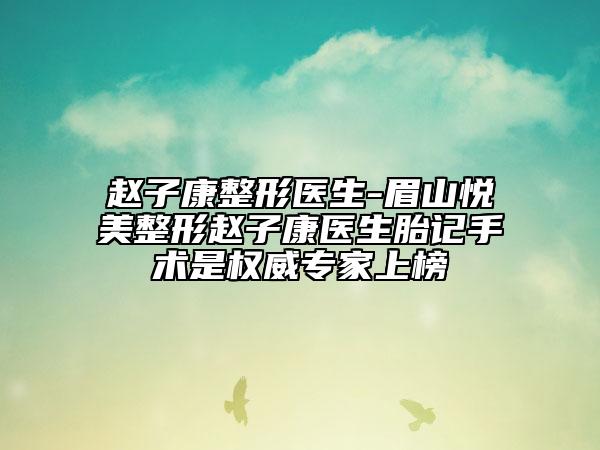 赵子康整形医生-眉山悦美整形赵子康医生胎记手术是权威专家上榜