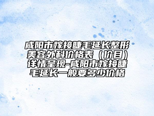 咸阳市嫁接睫毛延长整形美容外科价格表（价目）详情呈现-咸阳市嫁接睫毛延长一般要多少价格