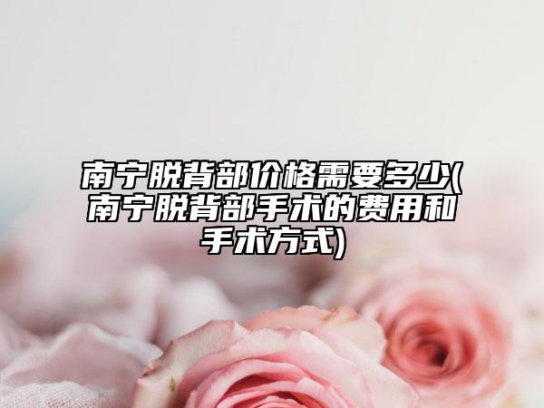 南宁脱背部价格需要多少(南宁脱背部手术的费用和手术方式)