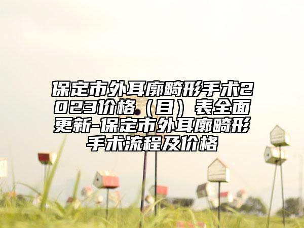 保定市外耳廓畸形手术2023价格（目）表全面更新-保定市外耳廓畸形手术流程及价格