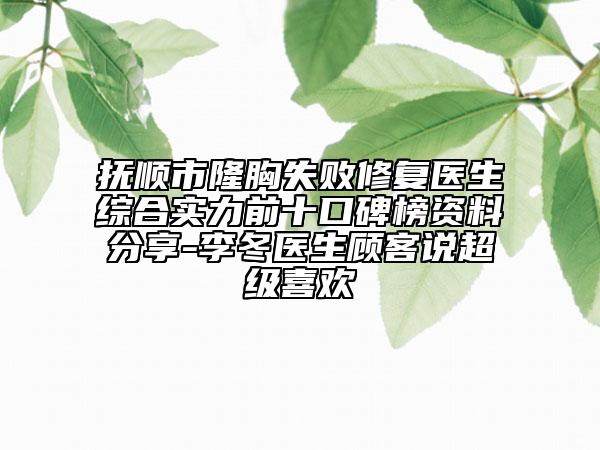抚顺市隆胸失败修复医生综合实力前十口碑榜资料分享-李冬医生顾客说超级喜欢