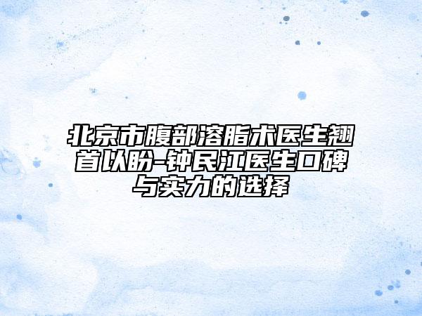 北京市腹部溶脂术医生翘首以盼-钟民江医生口碑与实力的选择