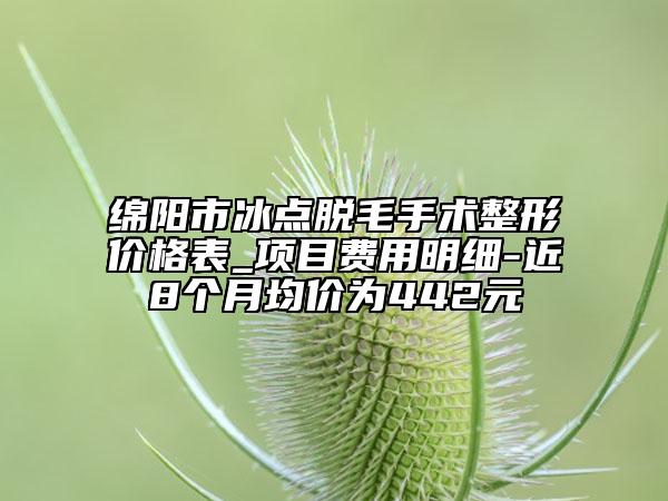 绵阳市冰点脱毛手术整形价格表_项目费用明细-近8个月均价为442元