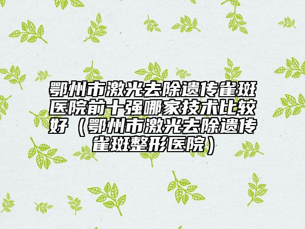 鄂州市激光去除遗传雀斑医院前十强哪家技术比较好（鄂州市激光去除遗传雀斑整形医院）