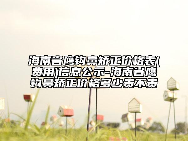 海南省鹰钩鼻矫正价格表(费用)信息公示-海南省鹰钩鼻矫正价格多少贵不贵