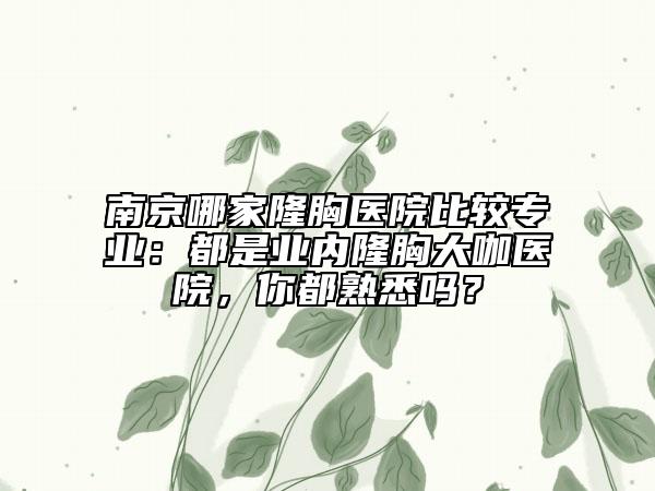 南京哪家隆胸医院比较专业：都是业内隆胸大咖医院，你都熟悉吗？