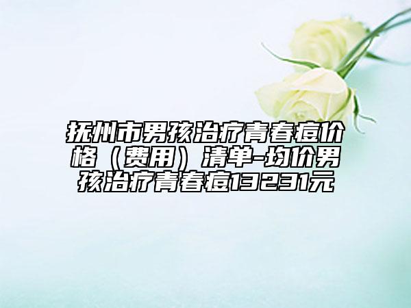 抚州市男孩治疗青春痘价格（费用）清单-均价男孩治疗青春痘13231元