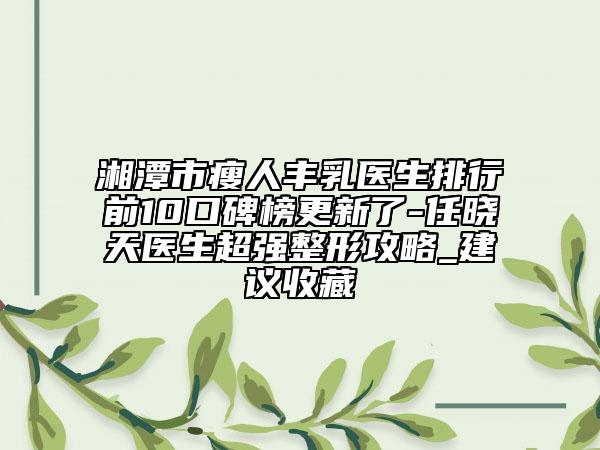 湘潭市瘦人丰乳医生排行前10口碑榜更新了-任晓天医生超强整形攻略_建议收藏