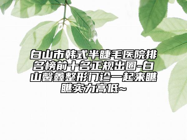 白山市韩式半睫毛医院排名榜前十名正规出圈-白山馨鑫整形门诊一起来瞧瞧实力高低~