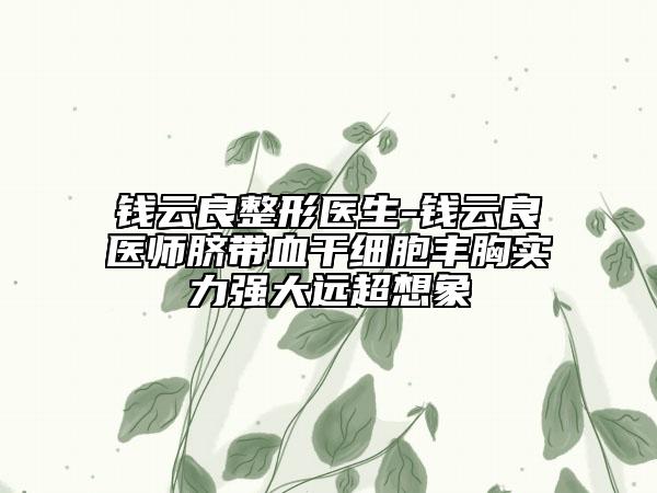 钱云良整形医生-钱云良医师脐带血干细胞丰胸实力强大远超想象