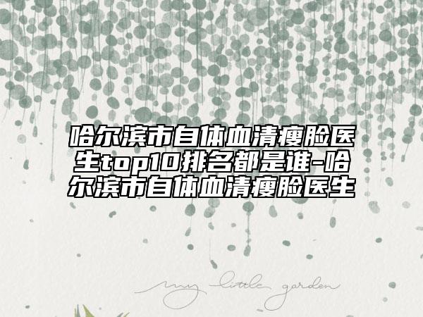 哈尔滨市自体血清瘦脸医生top10排名都是谁-哈尔滨市自体血清瘦脸医生