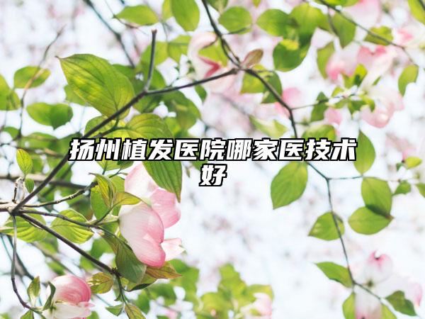 扬州植发医院哪家医技术好