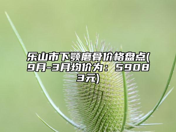 乐山市下颚磨骨价格盘点(9月-3月均价为：59083元)