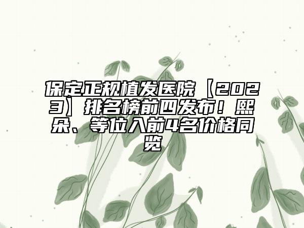 保定正规植发医院【2023】排名榜前四发布！熙朵、等位入前4名价格同览