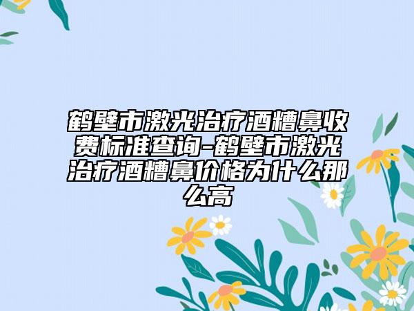 鹤壁市激光治疗酒糟鼻收费标准查询-鹤壁市激光治疗酒糟鼻价格为什么那么高