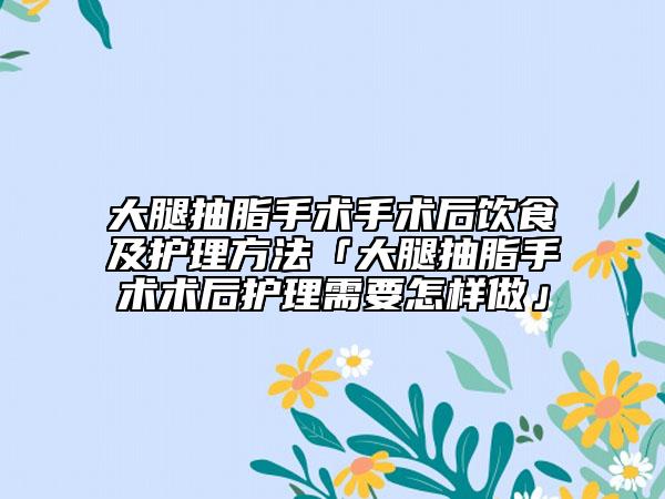 大腿抽脂手术手术后饮食及护理方法「大腿抽脂手术术后护理需要怎样做」