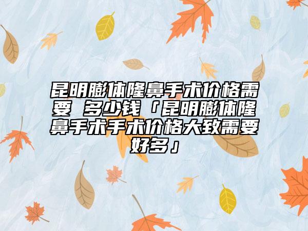昆明膨体隆鼻手术价格需要 多少钱「昆明膨体隆鼻手术手术价格大致需要好多」