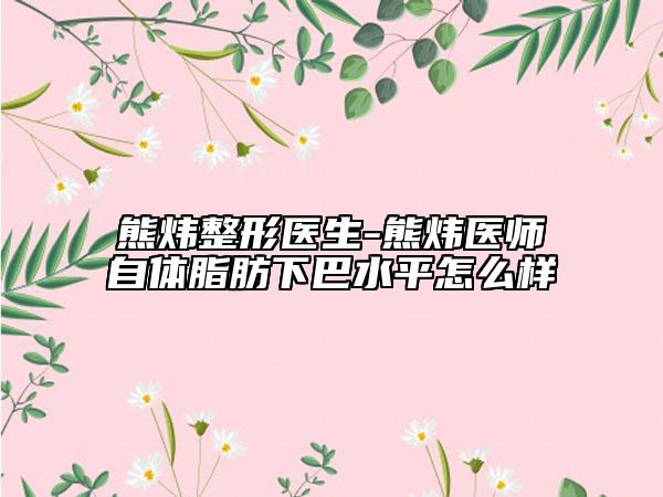 熊炜整形医生-熊炜医师自体脂肪下巴水平怎么样