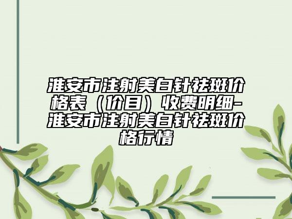 淮安市注射美白针祛斑价格表（价目）收费明细-淮安市注射美白针祛斑价格行情