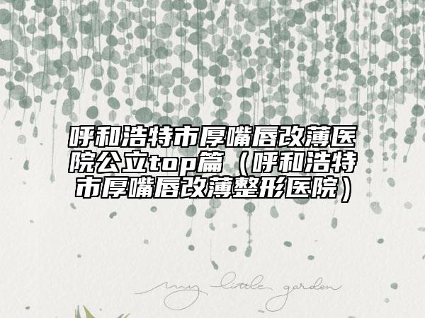 呼和浩特市厚嘴唇改薄医院公立top篇（呼和浩特市厚嘴唇改薄整形医院）