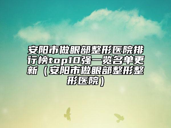 安阳市做眼部整形医院排行榜top10强一览名单更新（安阳市做眼部整形整形医院）