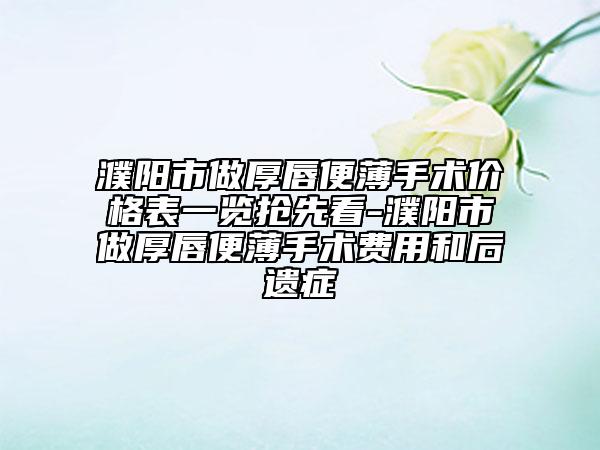 濮阳市做厚唇便薄手术价格表一览抢先看-濮阳市做厚唇便薄手术费用和后遗症