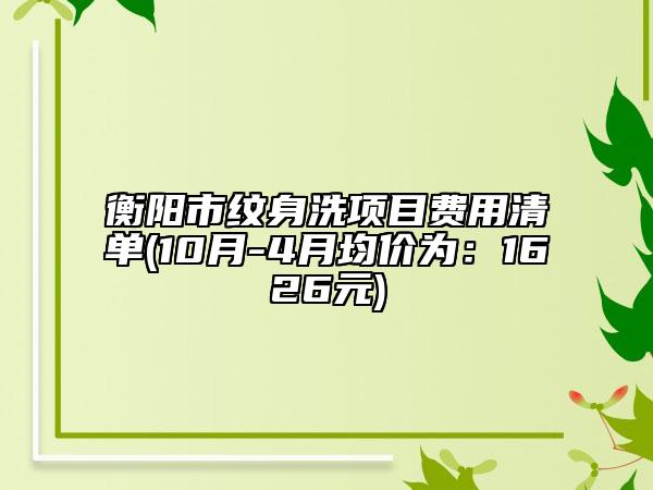 衡阳市纹身洗项目费用清单(10月-4月均价为：1626元)