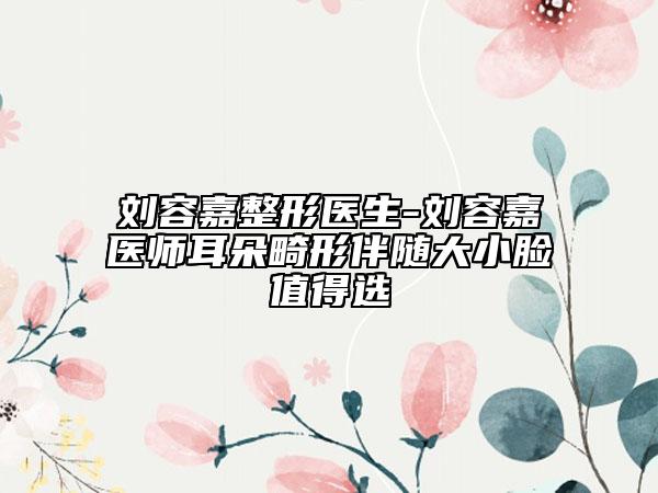 刘容嘉整形医生-刘容嘉医师耳朵畸形伴随大小脸值得选