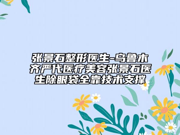 张景石整形医生-乌鲁木齐严代医疗美容张景石医生除眼袋全靠技术支撑
