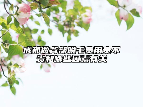 成都做背部脱毛费用贵不贵和哪些因素有关