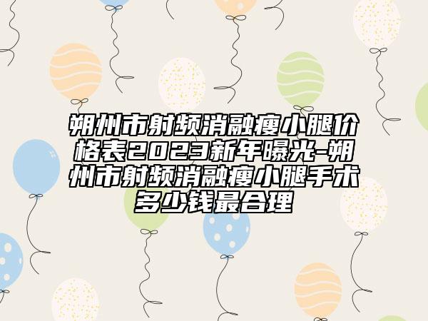 朔州市射频消融瘦小腿价格表2023新年曝光-朔州市射频消融瘦小腿手术多少钱最合理