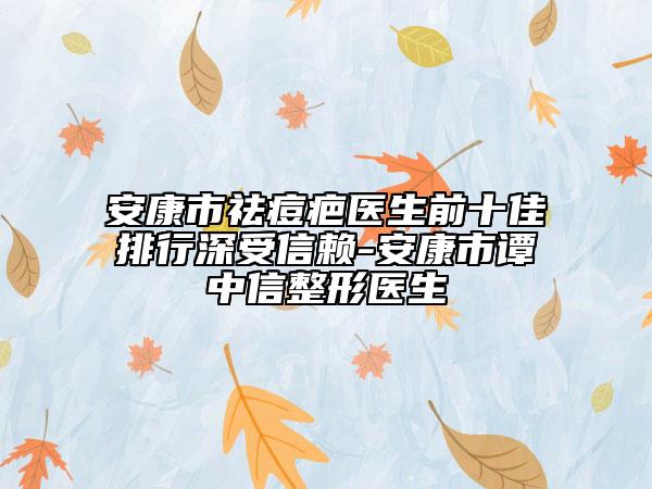 安康市祛痘疤医生前十佳排行深受信赖-安康市谭中信整形医生