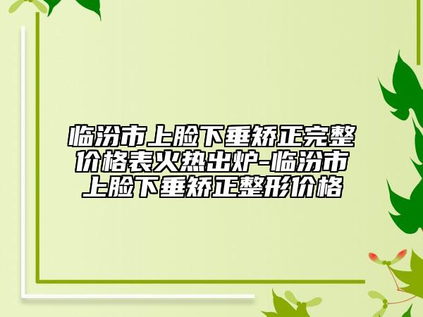 临汾市上脸下垂矫正完整价格表火热出炉-临汾市上脸下垂矫正整形价格